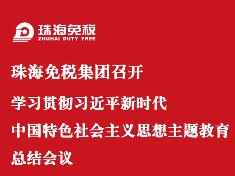 珠海免税集团召开学习贯彻习近平新时代中国特色社会主义思想主题教育总结会议