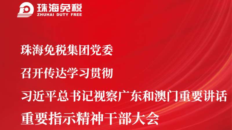 珠海免税集团党委召开传达学习贯彻 习近平总书记视察广东和澳门重要讲话 重要指示精神干部大会